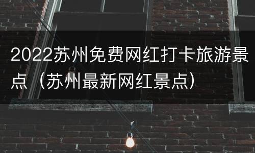 2022苏州免费网红打卡旅游景点（苏州最新网红景点）