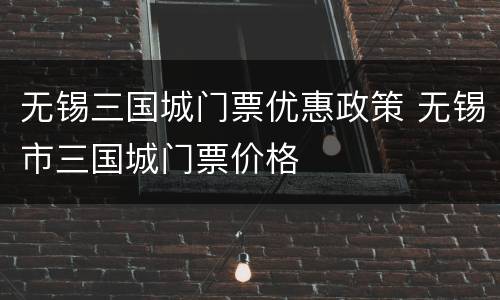 无锡三国城门票优惠政策 无锡市三国城门票价格