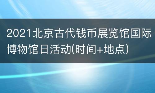 2021北京古代钱币展览馆国际博物馆日活动(时间+地点)