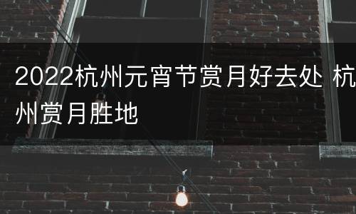 2022杭州元宵节赏月好去处 杭州赏月胜地