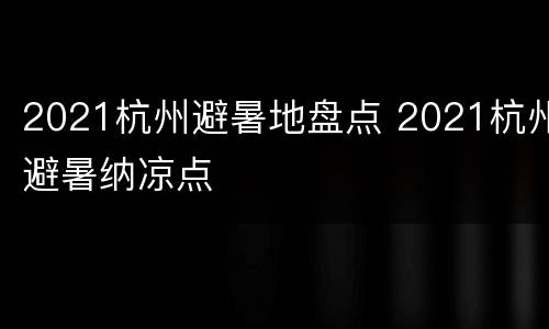 2021杭州避暑地盘点 2021杭州避暑纳凉点
