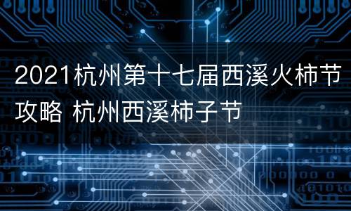 2021杭州第十七届西溪火柿节攻略 杭州西溪柿子节