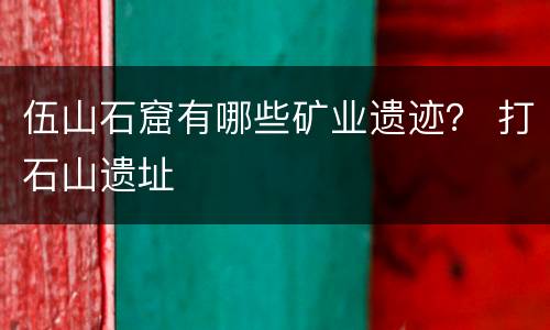 伍山石窟有哪些矿业遗迹？ 打石山遗址