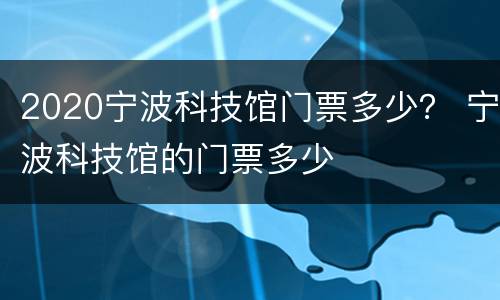 2020宁波科技馆门票多少？ 宁波科技馆的门票多少
