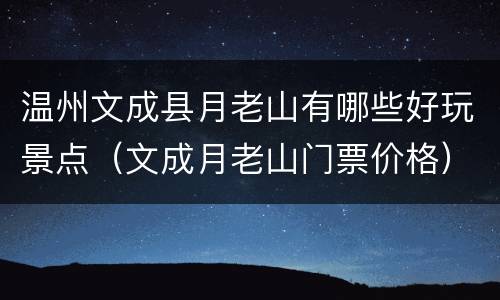 温州文成县月老山有哪些好玩景点（文成月老山门票价格）