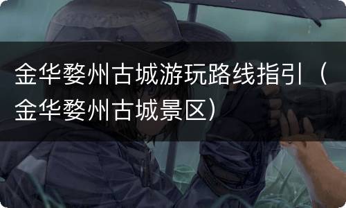 金华婺州古城游玩路线指引（金华婺州古城景区）