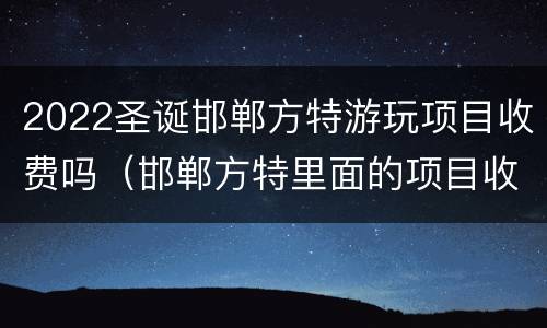 2022圣诞邯郸方特游玩项目收费吗（邯郸方特里面的项目收费吗）