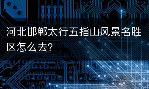 河北邯郸太行五指山风景名胜区怎么去？