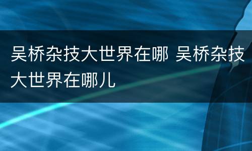 吴桥杂技大世界在哪 吴桥杂技大世界在哪儿