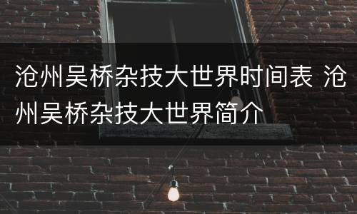 沧州吴桥杂技大世界时间表 沧州吴桥杂技大世界简介