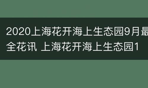 2020上海花开海上生态园9月最全花讯 上海花开海上生态园10月