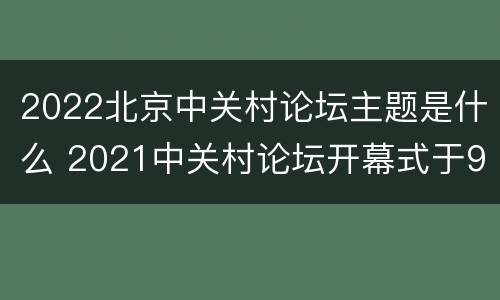 2022北京中关村论坛主题是什么 2021中关村论坛开幕式于9月24日晚在北京举行