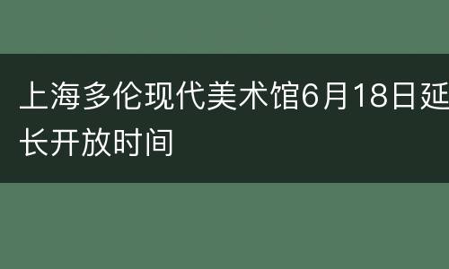 上海多伦现代美术馆6月18日延长开放时间