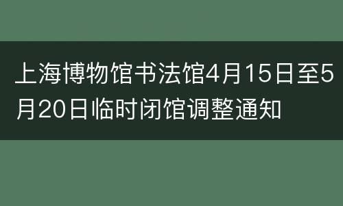 上海博物馆书法馆4月15日至5月20日临时闭馆调整通知