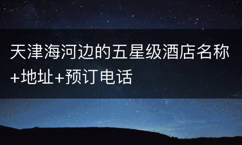 天津海河边的五星级酒店名称+地址+预订电话