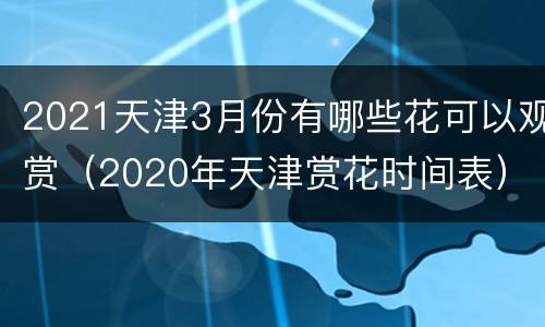 2021天津3月份有哪些花可以观赏（2020年天津赏花时间表）