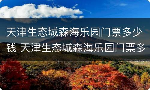 天津生态城森海乐园门票多少钱 天津生态城森海乐园门票多少钱一张