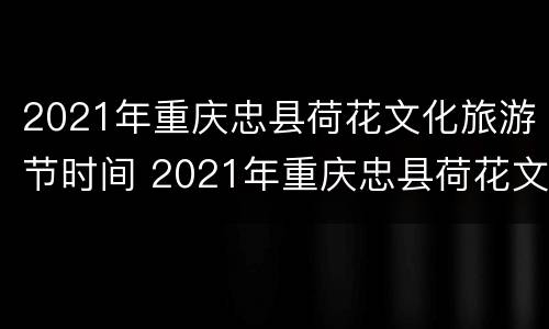 2021年重庆忠县荷花文化旅游节时间 2021年重庆忠县荷花文化旅游节时间表
