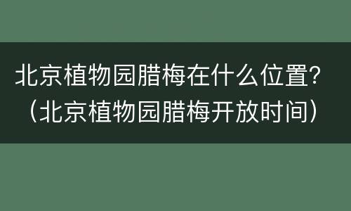 北京植物园腊梅在什么位置？（北京植物园腊梅开放时间）