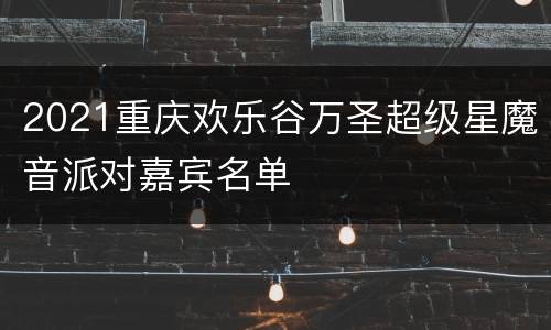 2021重庆欢乐谷万圣超级星魔音派对嘉宾名单