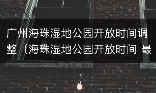 广州海珠湿地公园开放时间调整（海珠湿地公园开放时间 最新）