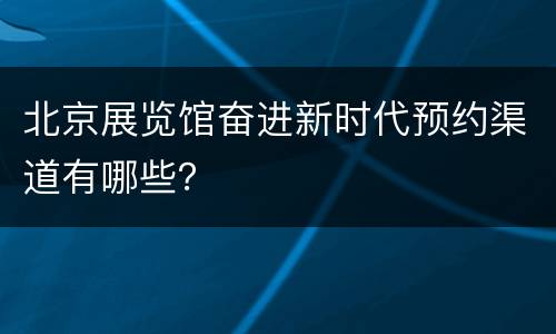 北京展览馆奋进新时代预约渠道有哪些？