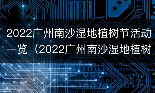 2022广州南沙湿地植树节活动一览（2022广州南沙湿地植树节活动一览图片）