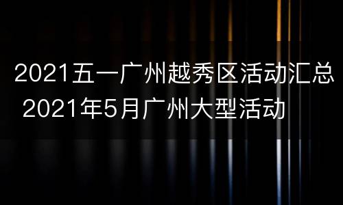 2021五一广州越秀区活动汇总 2021年5月广州大型活动