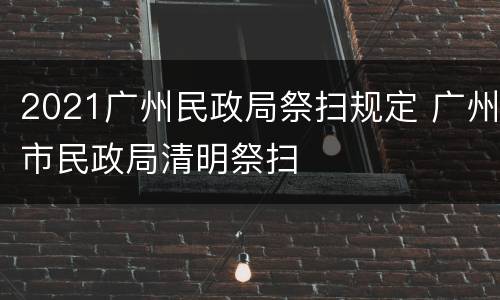 2021广州民政局祭扫规定 广州市民政局清明祭扫