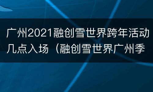 广州2021融创雪世界跨年活动几点入场（融创雪世界广州季票）