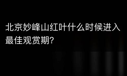北京妙峰山红叶什么时候进入最佳观赏期？