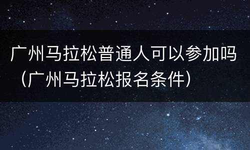 广州马拉松普通人可以参加吗（广州马拉松报名条件）