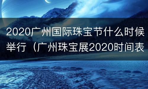2020广州国际珠宝节什么时候举行（广州珠宝展2020时间表）