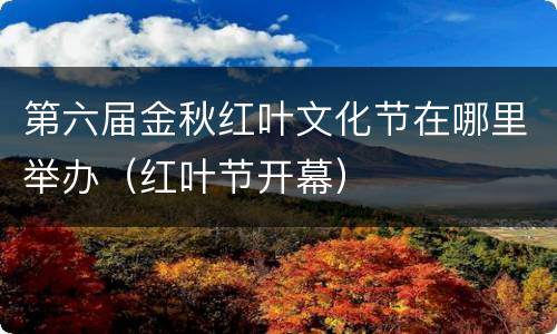 第六届金秋红叶文化节在哪里举办（红叶节开幕）