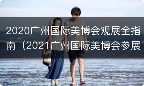 2020广州国际美博会观展全指南（2021广州国际美博会参展）