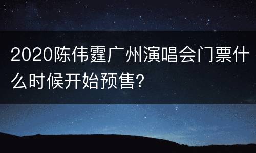 2020陈伟霆广州演唱会门票什么时候开始预售？
