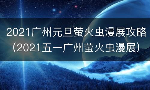 2021广州元旦萤火虫漫展攻略（2021五一广州萤火虫漫展）