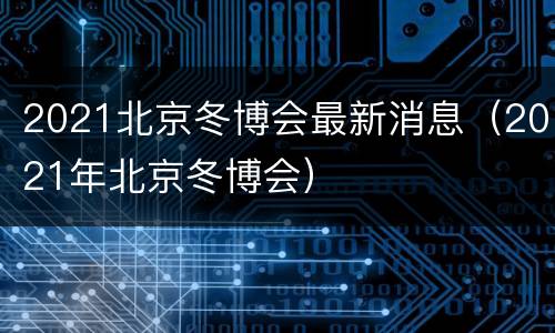 2021北京冬博会最新消息（2021年北京冬博会）