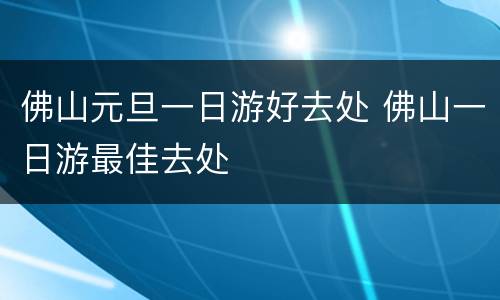 佛山元旦一日游好去处 佛山一日游最佳去处