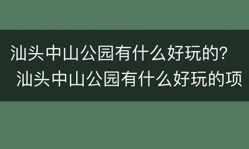 汕头中山公园有什么好玩的？ 汕头中山公园有什么好玩的项目