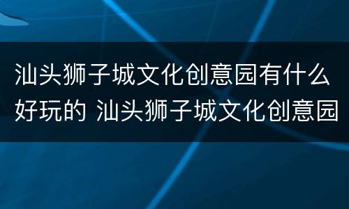 汕头狮子城文化创意园有什么好玩的 汕头狮子城文化创意园附近有什么景点