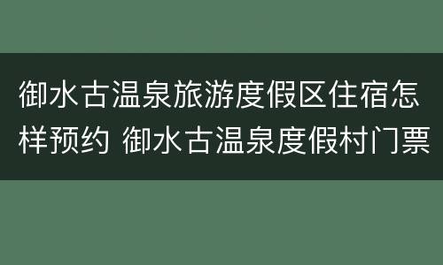 御水古温泉旅游度假区住宿怎样预约 御水古温泉度假村门票
