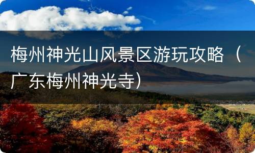 梅州神光山风景区游玩攻略（广东梅州神光寺）