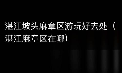 湛江坡头麻章区游玩好去处（湛江麻章区在哪）