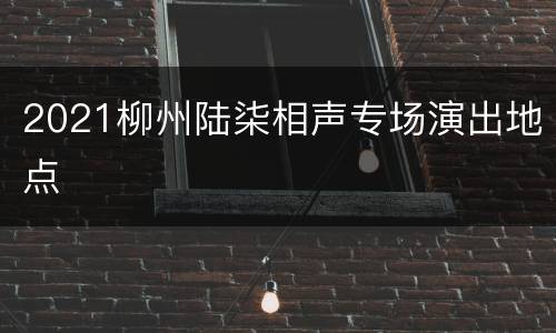2021柳州陆柒相声专场演出地点