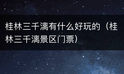 桂林三千漓有什么好玩的（桂林三千漓景区门票）
