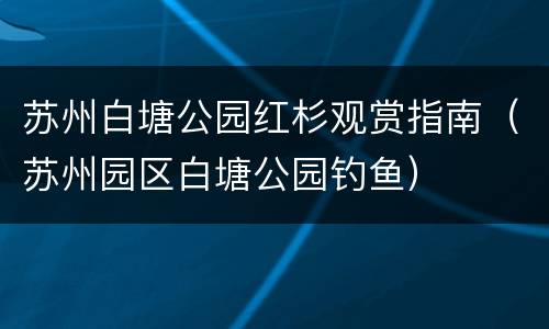 苏州白塘公园红杉观赏指南（苏州园区白塘公园钓鱼）