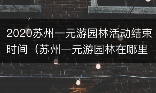2020苏州一元游园林活动结束时间（苏州一元游园林在哪里抢票）