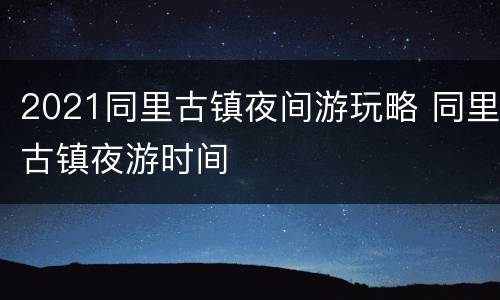 2021同里古镇夜间游玩略 同里古镇夜游时间