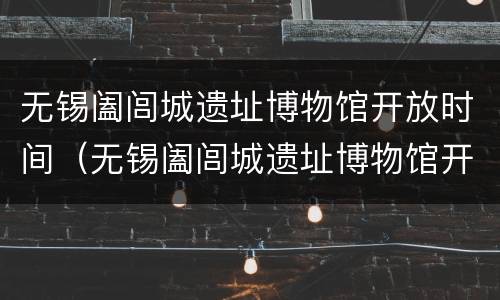 无锡阖闾城遗址博物馆开放时间（无锡阖闾城遗址博物馆开放时间表）